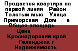 Продается квартира на первой линии › Район ­ Толстый мыс › Улица ­ Приморская › Дом ­ 30а › Общая площадь ­ 77 › Цена ­ 6 800 000 - Краснодарский край, Геленджик г. Недвижимость » Квартиры продажа   . Краснодарский край